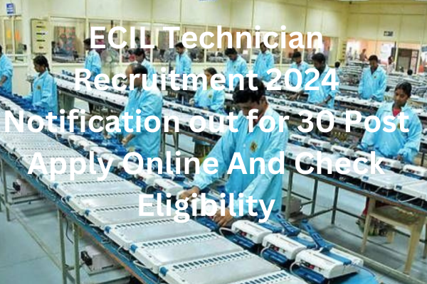 ECIL Recruitment 2024 for 30 positions Apply online and verify your eligibility.